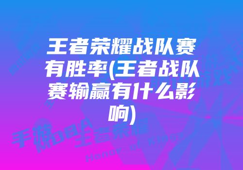 王者荣耀战队赛有胜率(王者战队赛输赢有什么影响)