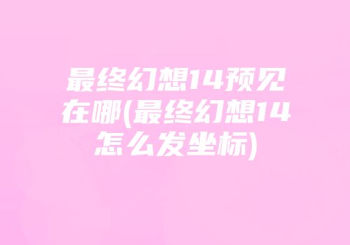 最终幻想14预见在哪(最终幻想14怎么发坐标)