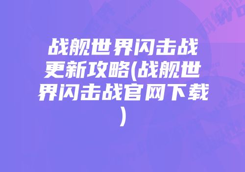 战舰世界闪击战更新攻略(战舰世界闪击战尊龙凯时首页官网下载)