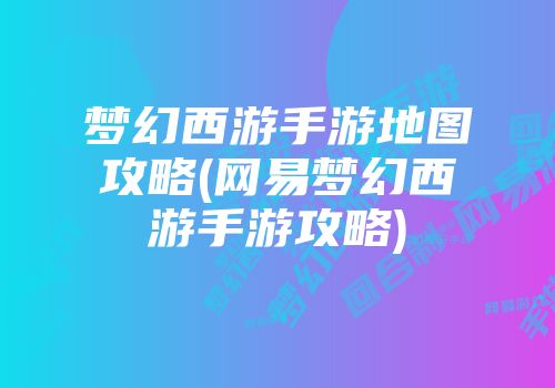 梦幻西游手游地图攻略(网易梦幻西游手游攻略)