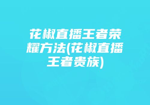 花椒直播王者荣耀方法(花椒直播王者贵族)