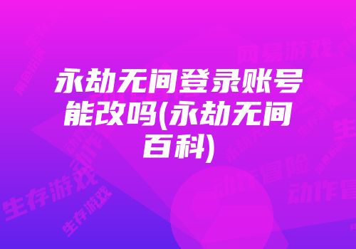 永劫无间登录账号能改吗(永劫无间百科)