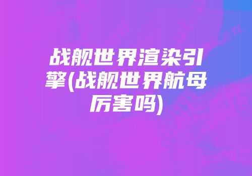 战舰世界渲染引擎(战舰世界航母厉害吗)