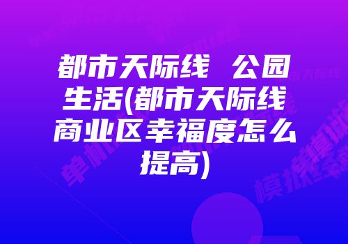 都市天际线 公园生活(都市天际线商业区幸福度怎么提高)