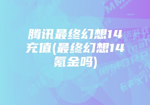 腾讯最终幻想14充值(最终幻想14氪金吗)