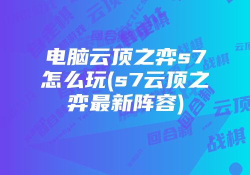 电脑云顶之弈s7怎么玩(s7云顶之弈最新阵容)