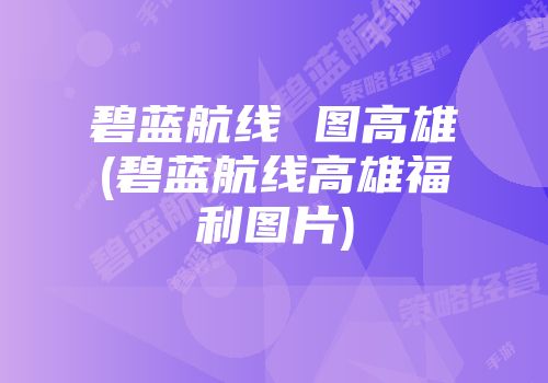 碧蓝航线 图高雄(碧蓝航线高雄福利图片)