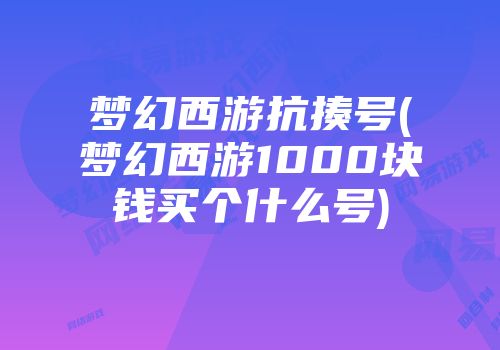 梦幻西游抗揍号(梦幻西游1000块钱买个什么号)