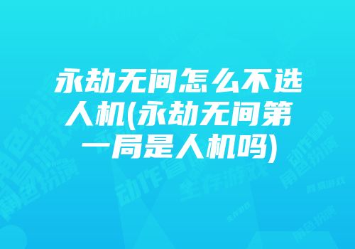 永劫无间怎么不选人机(永劫无间第一局是人机吗)