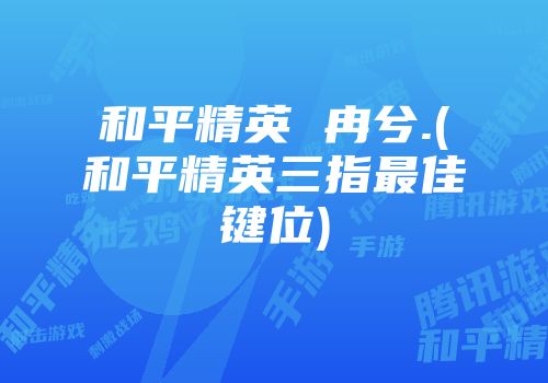 和平精英 冉兮.(和平精英三指最佳键位)