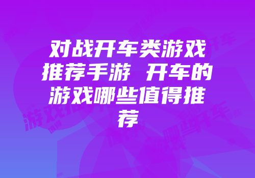 对战开车类游戏推荐手游 开车的游戏哪些值得推荐