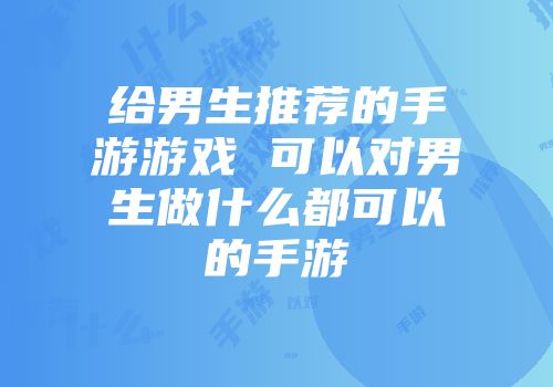 给男生推荐的手游游戏 可以对男生做什么都可以的手游