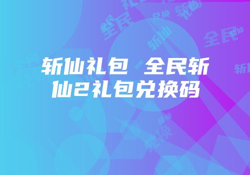 斩仙礼包 全民斩仙2礼包兑换码