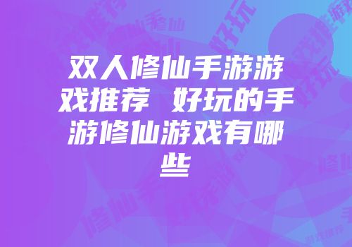 双人修仙手游游戏推荐 好玩的手游修仙游戏有哪些