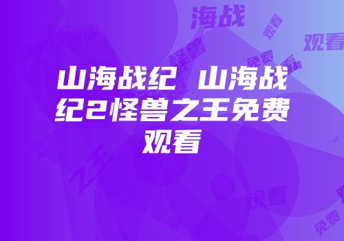 山海战纪 山海战纪2怪兽之王免费观看