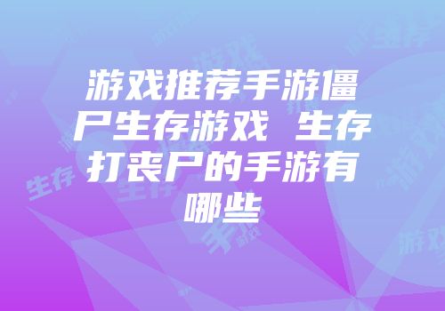 游戏推荐手游僵尸生存游戏 生存打丧尸的手游有哪些