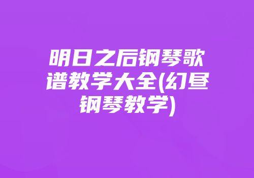 明日之后钢琴歌谱教学大全(幻昼钢琴教学)