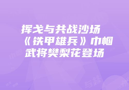 挥戈与共战沙场 《铁甲雄兵》巾帼武将樊梨花登场