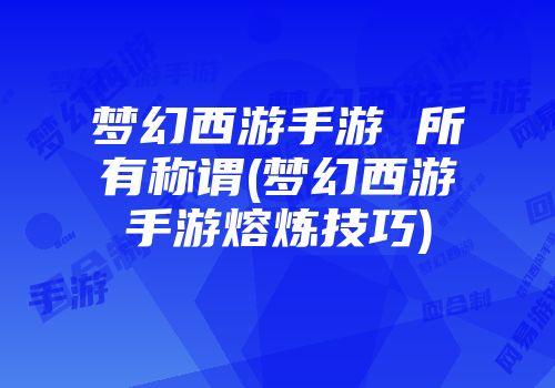 梦幻西游手游 所有称谓(梦幻西游手游熔炼技巧)