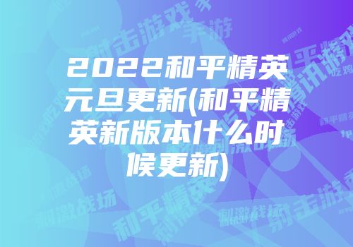 2022和平精英元旦更新(和平精英新版本什么时候更新)