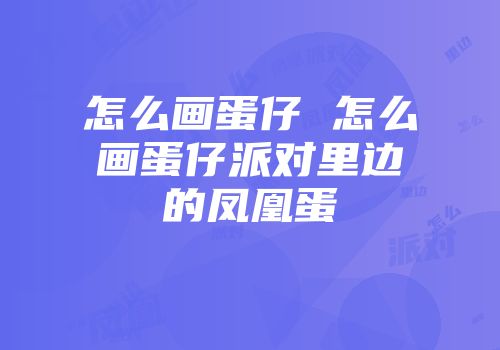 怎么画蛋仔 怎么画蛋仔派对里边的凤凰蛋