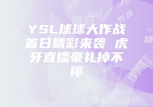 ysl球球大作战首日精彩来袭 虎牙直播豪礼掉不停