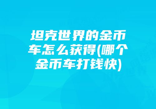 坦克世界的金币车怎么获得(哪个金币车打钱快)