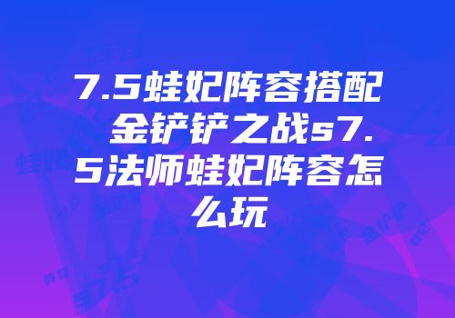 7.5蛙妃阵容搭配 金铲铲之战s7.5法师蛙妃阵容怎么玩