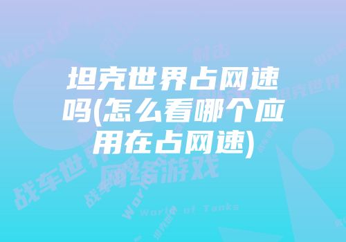 坦克世界占网速吗(怎么看哪个应用在占网速)