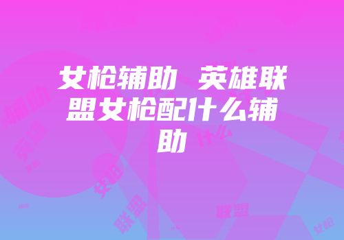 女枪辅助 英雄联盟女枪配什么辅助