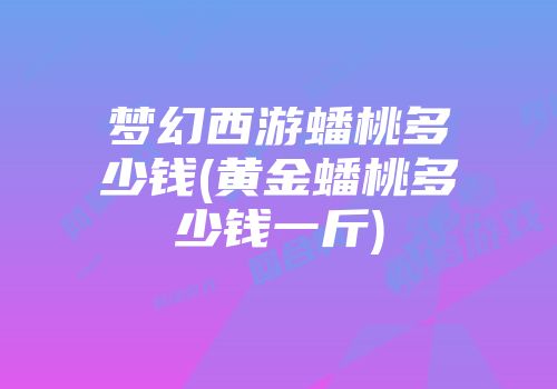 梦幻西游蟠桃多少钱(黄金蟠桃多少钱一斤)