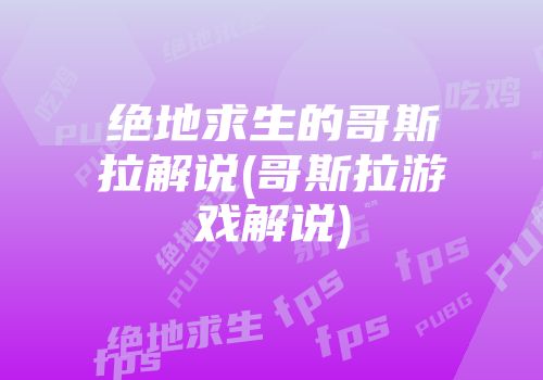 绝地求生的哥斯拉解说(哥斯拉游戏解说)