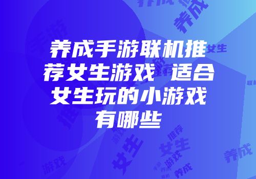 养成手游联机推荐女生游戏 适合女生玩的小游戏有哪些