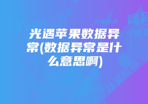 光遇苹果数据异常(数据异常是什么意思啊)