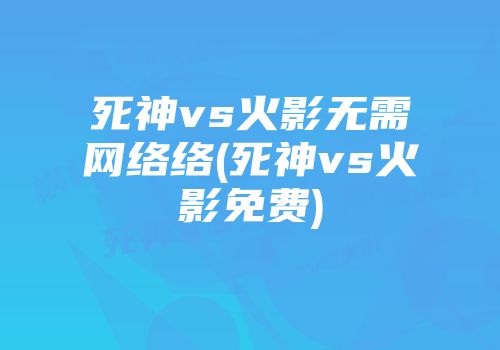 死神vs火影无需网络络(死神vs火影免费)