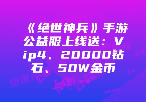 《绝世神兵》手游公益服上线送：vip4、20000钻石、50w金币