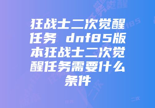 狂战士二次觉醒任务 dnf85版本狂战士二次觉醒任务需要什么条件