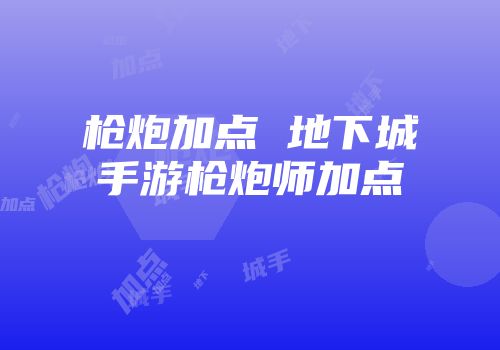 枪炮加点 地下城手游枪炮师加点