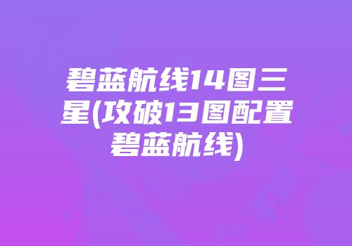 碧蓝航线14图三星(攻破13图配置碧蓝航线)