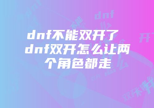 dnf不能双开了 dnf双开怎么让两个角色都走