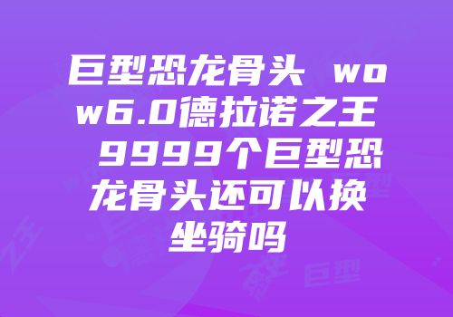 巨型恐龙骨头 wow6.0德拉诺之王 9999个巨型恐龙骨头还可以换坐骑吗