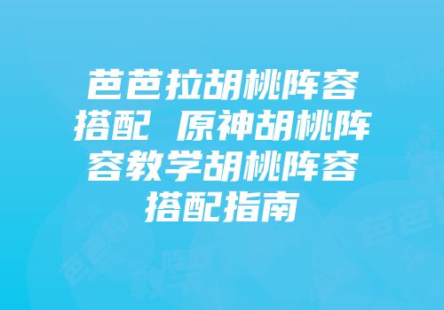 芭芭拉胡桃阵容搭配 原神胡桃阵容教学胡桃阵容搭配指南