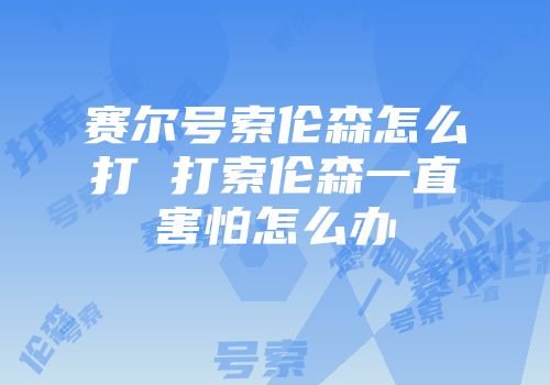 赛尔号索伦森怎么打 打索伦森一直害怕怎么办