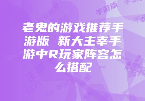 老鬼的游戏推荐手游版 新大主宰手游中r玩家阵容怎么搭配