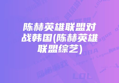 陈赫英雄联盟对战韩国(陈赫英雄联盟综艺)